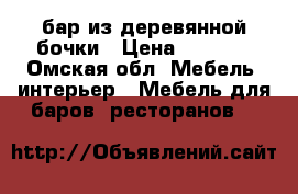 бар из деревянной бочки › Цена ­ 9 000 - Омская обл. Мебель, интерьер » Мебель для баров, ресторанов   